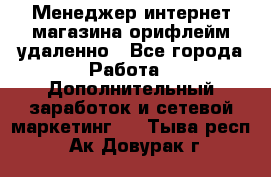 Менеджер интернет-магазина орифлейм удаленно - Все города Работа » Дополнительный заработок и сетевой маркетинг   . Тыва респ.,Ак-Довурак г.